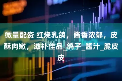微量配资 红烧乳鸽，酱香浓郁，皮酥肉嫩，滋补佳品_鸽子_酱汁_脆皮