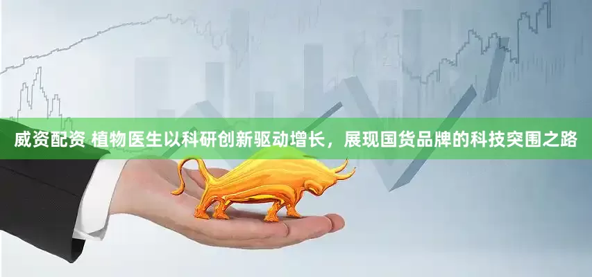 威资配资 植物医生以科研创新驱动增长，展现国货品牌的科技突围之路