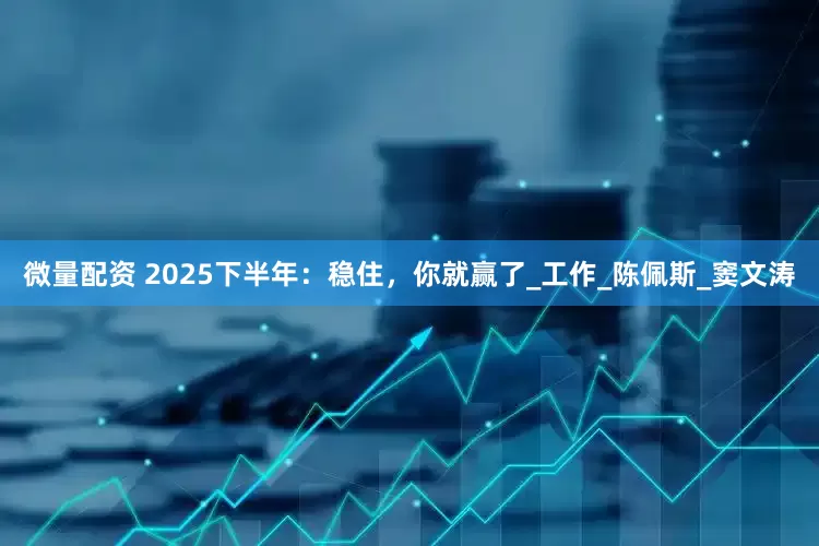微量配资 2025下半年：稳住，你就赢了_工作_陈佩斯_窦文涛