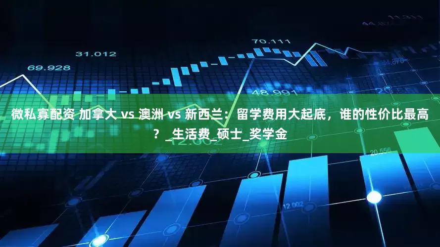 微私寡配资 加拿大 vs 澳洲 vs 新西兰：留学费用大起底，谁的性价比最高？_生活费_硕士_奖学金