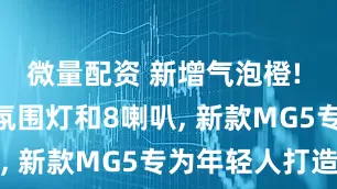微量配资 新增气泡橙! 配256色氛围灯和8喇叭, 新款MG5专为年轻人打造