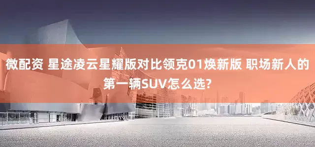 微配资 星途凌云星耀版对比领克01焕新版 职场新人的第一辆SUV怎么选?