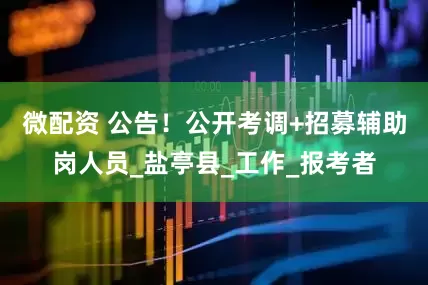 微配资 公告！公开考调+招募辅助岗人员_盐亭县_工作_报考者