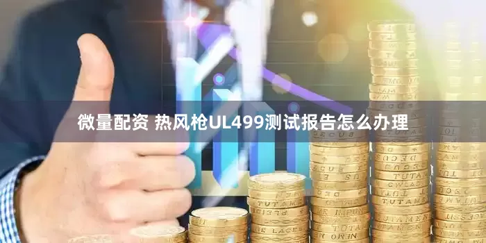 微量配资 热风枪UL499测试报告怎么办理