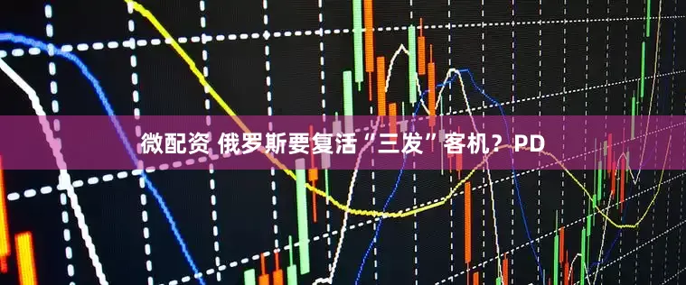 微配资 俄罗斯要复活“三发”客机？PD