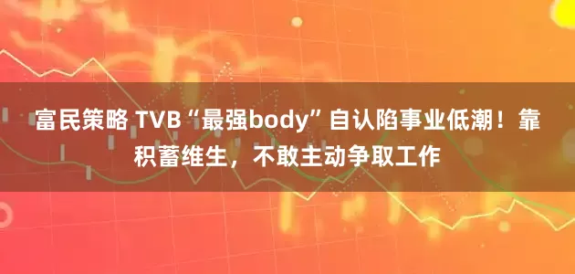 富民策略 TVB“最强body”自认陷事业低潮！靠积蓄维生，不敢主动争取工作