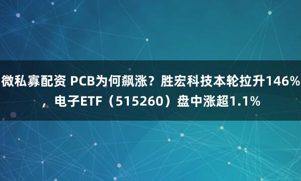 微私寡配资 PCB为何飙涨？胜宏科技本轮拉升146%，电子ETF（515260）盘中涨超1.1%