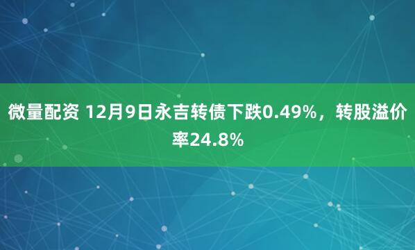 微量配资 12月9日永吉转债下跌0.49%，转股溢价率24.8%