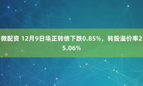 微配资 12月9日华正转债下跌0.85%，转股溢价率25.06%