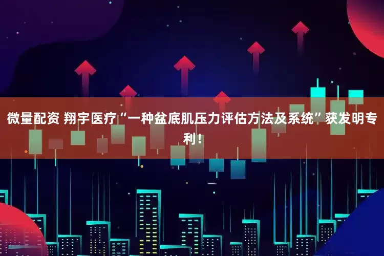 微量配资 翔宇医疗“一种盆底肌压力评估方法及系统”获发明专利！