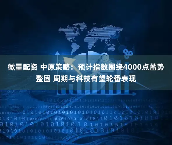 微量配资 中原策略：预计指数围绕4000点蓄势整固 周期与科技有望轮番表现