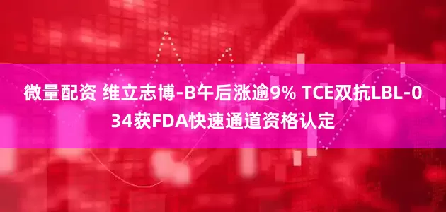 微量配资 维立志博-B午后涨逾9% TCE双抗LBL-034获FDA快速通道资格认定