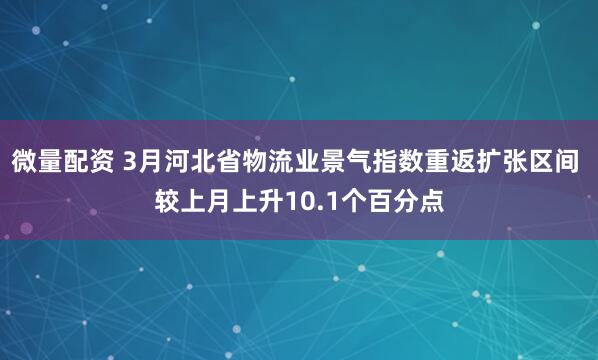 微量配资 3月河北省物流业景气指数重返扩张区间 较上月上升10.1个百分点