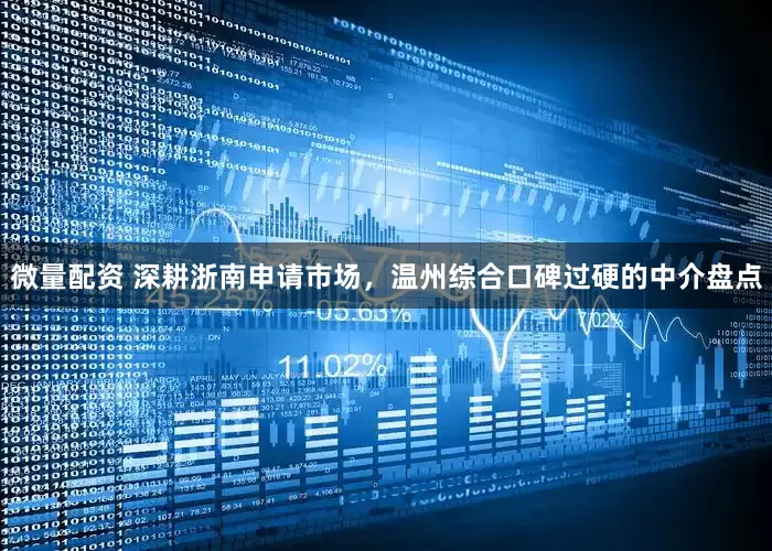 微量配资 深耕浙南申请市场，温州综合口碑过硬的中介盘点