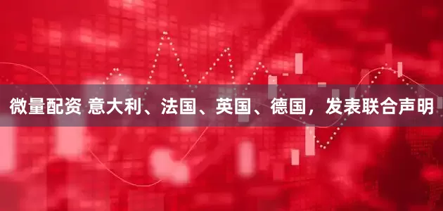 微量配资 意大利、法国、英国、德国，发表联合声明